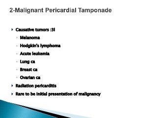  Causative tumors :3l
◦ Melanoma
◦ Hodgkin's lymphoma
◦ Acute leukemia
◦ Lung ca
◦ Breast ca
◦ Ovarian ca
 Radiation pericarditis
 Rare to be initial presentation of malignancy
 