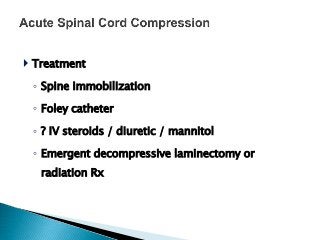  Treatment
◦ Spine immobilization
◦ Foley catheter
◦ ? IV steroids / diuretic / mannitol
◦ Emergent decompressive laminectomy or
radiation Rx
 