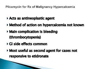  Acts as antineoplastic agent
 Method of action on hypercalcemia not known
 Main complication is bleeding
(thrombocytopenia)
 GI side effects common
 Most useful as second agent for cases not
responsive to etidronate
 