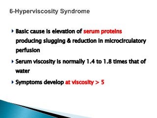  Basic cause is elevation of serum proteins
producing slugging & reduction in microcirculatory
perfusion
 Serum viscosity is normally 1.4 to 1.8 times that of
water
 Symptoms develop at viscosity > 5
 