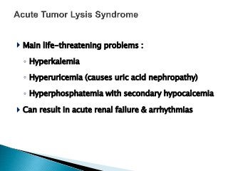  Main life-threatening problems :
◦ Hyperkalemia
◦ Hyperuricemia (causes uric acid nephropathy)
◦ Hyperphosphatemia with secondary hypocalcemia
 Can result in acute renal failure & arrhythmias
 