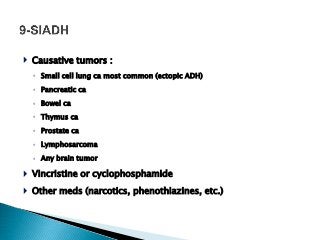  Causative tumors :
◦ Small cell lung ca most common (ectopic ADH)
◦ Pancreatic ca
◦ Bowel ca
◦ Thymus ca
◦ Prostate ca
◦ Lymphosarcoma
◦ Any brain tumor
 Vincristine or cyclophosphamide
 Other meds (narcotics, phenothiazines, etc.)
 