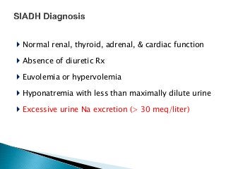  Normal renal, thyroid, adrenal, & cardiac function
 Absence of diuretic Rx
 Euvolemia or hypervolemia
 Hyponatremia with less than maximally dilute urine
 Excessive urine Na excretion (> 30 meq/liter)
 