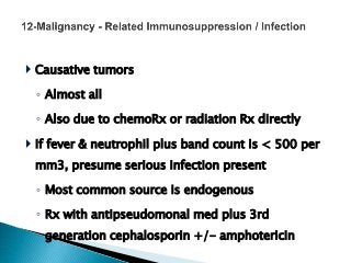  Causative tumors
◦ Almost all
◦ Also due to chemoRx or radiation Rx directly
 If fever & neutrophil plus band count is < 500 per
mm3, presume serious infection present
◦ Most common source is endogenous
◦ Rx with antipseudomonal med plus 3rd
generation cephalosporin +/- amphotericin
 
