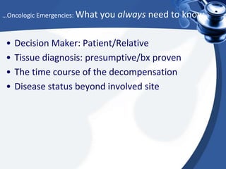…Oncologic Emergencies: What

•
•
•
•

you always need to know

Decision Maker: Patient/Relative
Tissue diagnosis: presumptive/bx proven
The time course of the decompensation
Disease status beyond involved site

 