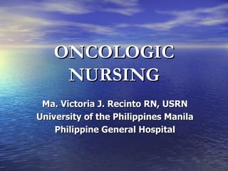 ONCOLOGIC NURSING Ma. Victoria J. Recinto RN, USRN University of the Philippines Manila Philippine General Hospital 