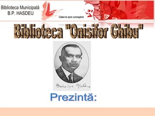 Prezintă: Biblioteca &quot;Onisifor Ghibu&quot; 