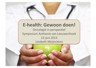 eHealth
Naam	
  conferen+e	
  
Datum	
  
Liesbeth	
  Meijnckens	
  
E-­‐health:	
  Gewoon	
  doen!	
  
Oncologie	
  in	
  perspec+ef	
  
Symposium	
  Anthonie	
  van	
  Leeuwenhoek	
  
13	
  juni	
  2013	
  
Liesbeth	
  Meijnckens	
  
 