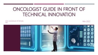 ONCOLOGIST GUIDE IN FRONT OF
TECHNICAL INNOVATION
ION-GHEORGHE PETROVAI.
MD
Mai 2022
 