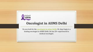 Oncologist in AIIMS Delhi
Do you look for the oncologist in aiims Delhi. Dr. Ajay Gogia is a
leading oncologist in AIIMS Delhi. He has 20+ experienced in
medical oncologist.
 