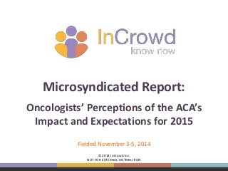 Microsyndicated Report: 
Oncologists’ Perceptions of the ACA’s 
Impact and Expectations for 2015 
Fielded November 3-5, 2014 
1 
© 2014 InCrowd Inc. 
NOT FOR EXTERNAL DISTRIBUTION 
 