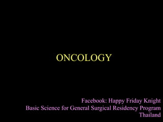 ONCOLOGY
Facebook: Happy Friday Knight
Basic Science for General Surgical Residency Program
Thailand
 
