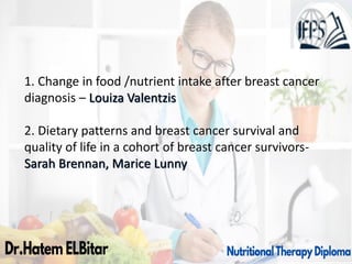 1. Change in food /nutrient intake after breast cancer
diagnosis – Louiza Valentzis
2. Dietary patterns and breast cancer survival and
quality of life in a cohort of breast cancer survivors-
Sarah Brennan, Marice Lunny
 