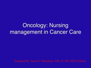 Oncology: Nursing
management in Cancer Care
Prepared By: Justin V Sebastian, MSc N, RN, PhD Scholar


 