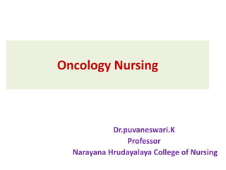 Oncology Nursing
Dr.puvaneswari.K
Professor
Narayana Hrudayalaya College of Nursing
 