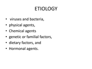 ETIOLOGY
• viruses and bacteria,
• physical agents,
• Chemical agents
• genetic or familial factors,
• dietary factors, and
• Hormonal agents.
 
