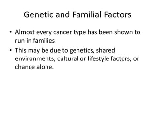 Genetic and Familial Factors
• Almost every cancer type has been shown to
run in families
• This may be due to genetics, shared
environments, cultural or lifestyle factors, or
chance alone.
 
