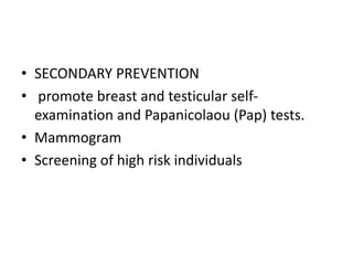 • SECONDARY PREVENTION
• promote breast and testicular self-
examination and Papanicolaou (Pap) tests.
• Mammogram
• Screening of high risk individuals
 