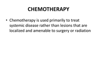 CHEMOTHERAPY
• Chemotherapy is used primarily to treat
systemic disease rather than lesions that are
localized and amenable to surgery or radiation
 