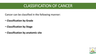 CLASSIFICATION OF CANCER
Cancer can be classified in the following manner:
• Classification by Grade
• Classification by Stage
• Classification by anatomic site
 