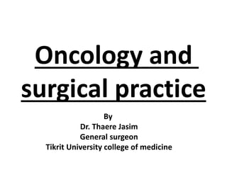 Oncology and
surgical practice
By
Dr. Thaere Jasim
General surgeon
Tikrit University college of medicine
 