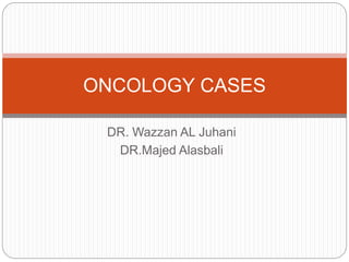 DR. Wazzan AL Juhani
DR.Majed Alasbali
ONCOLOGY CASES
 