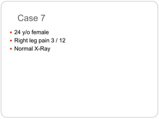 Case 7
 24 y/o female
 Right leg pain 3 / 12
 Normal X-Ray
 