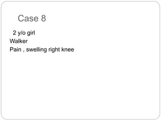 Case 8
2 y/o girl
Walker
Pain , swelling right knee
 