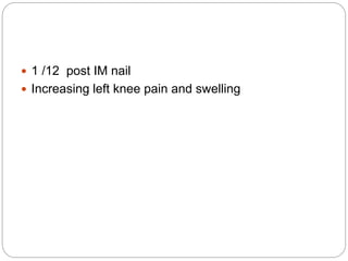  1 /12 post IM nail
 Increasing left knee pain and swelling
 