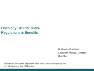 1
Oncology Clinical Trials-
Regulations & Benefits
Dr.Harsha Doddihal
Associate Medical Director
Quintiles
Disclaimer: The views expressed here are in personal capacity and
do not represent that of Quintiles.
 