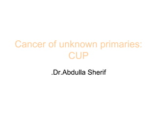 Cancer of unknown primaries: CUP Dr.Abdulla Sherif. 