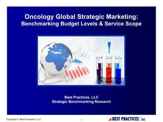Oncology Global Strategic Marketing:
             Benchmarking Budget Levels & Service Scope




                                          Best Practices, LLC
                                   Strategic Benchmarking Research



Copyright © Best Practices, LLC                  1                  BEST PRACTICES,®
                                                                                        LLC
 