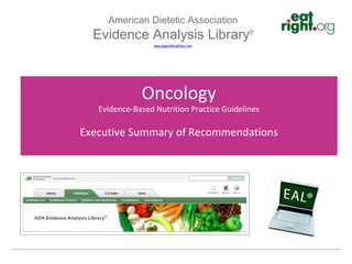 American Dietetic Association
  Evidence Analysis Library®
                www.adaevidencelibrary.com
          www.adaevidencelibrary.com




               Oncology
   Evidence-Based Nutrition Practice Guidelines

Executive Summary of Recommendations
 