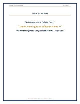 Oncology ICU Excellence Manual Dr J L Meena
Oncology ICU Excellence Manual – Dr J L Meena | Page 9
MANUAL MOTTO
“An Immune System Fighting Cancer”
“Cannot Also Fight an Infection Alone —”
“We Are the Defence a Compromised Body No Longer Has.”
 