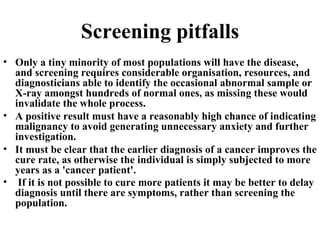 Screening pitfalls <ul><li>Only a tiny minority of most populations will have the disease, and screening requires consider...