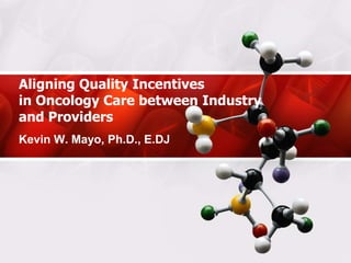 Aligning Quality Incentives
in Oncology Care between Industry
and Providers
Kevin W. Mayo, Ph.D., E.DJ
 