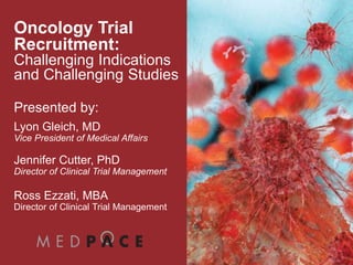 CLICK TO EDIT
TITLE
Click to edit subtitle
[Insert Sponsor logo or delete]
Clinical Operations – ask the Design Assistant for assistance inserting
Oncology Trial
Recruitment:
Challenging Indications
and Challenging Studies
Presented by:
Lyon Gleich, MD
Vice President of Medical Affairs
Jennifer Cutter, PhD
Director of Clinical Trial Management
Ross Ezzati, MBA
Director of Clinical Trial Management
 