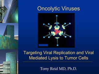 Oncolytic Viruses




Targeting Viral Replication and Viral
  Mediated Lysis to Tumor Cells

        Tony Reid MD, Ph.D.
 