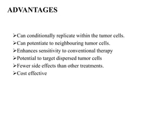 ADVANTAGES
Can conditionally replicate within the tumor cells.
Can potentiate to neighbouring tumor cells.
Enhances sensitivity to conventional therapy
Potential to target dispersed tumor cells
Fewer side effects than other treatments.
Cost effective
 