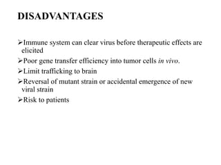 DISADVANTAGES
Immune system can clear virus before therapeutic effects are
elicited
Poor gene transfer efficiency into tumor cells in vivo.
Limit trafficking to brain
Reversal of mutant strain or accidental emergence of new
viral strain
Risk to patients
 