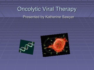 Oncolytic Viral TherapyOncolytic Viral Therapy
Presented by Katherine SawyerPresented by Katherine Sawyer
 