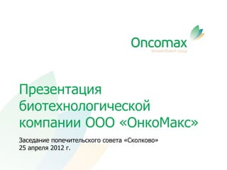 Презентация
биотехнологической
компании ООО «ОнкоМакс»
Заседание попечительского совета «Сколково»
25 апреля 2012 г.
 