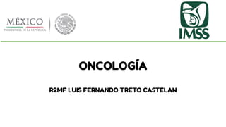 ONCOLOGÍA
R2MF LUIS FERNANDO TRETO CASTELAN
 