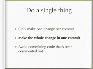 Do a single thing
Only make one change per commit
Make the whole change in one commit
Avoid committing code that’s been
commented out
 