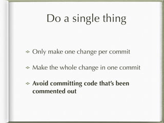 Do a single thing
Only make one change per commit
Make the whole change in one commit
Avoid committing code that’s been
commented out
 