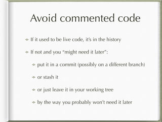 Avoid commented code
If it used to be live code, it’s in the history
If not and you “might need it later”:
put it in a commit (possibly on a different branch)
or stash it
or just leave it in your working tree
by the way you probably won’t need it later
 