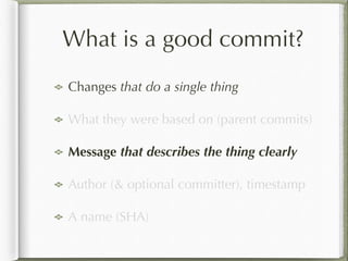 What is a good commit?
Changes that do a single thing
What they were based on (parent commits)
Message that describes the thing clearly
Author (& optional committer), timestamp
A name (SHA)
 