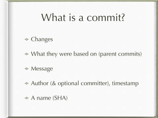 What is a commit?
Changes
What they were based on (parent commits)
Message
Author (& optional committer), timestamp
A name (SHA)
 