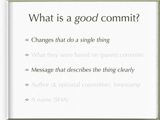 What is a good commit?
Changes that do a single thing
What they were based on (parent commits)
Message that describes the thing clearly
Author (& optional committer), timestamp
A name (SHA)
 