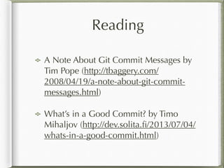 Reading
A Note About Git Commit Messages by
Tim Pope (http://tbaggery.com/
2008/04/19/a-note-about-git-commit-
messages.html)
What’s in a Good Commit? by Timo
Mihaljov (http://dev.solita.ﬁ/2013/07/04/
whats-in-a-good-commit.html)
 